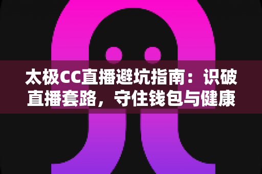 太极CC直播避坑指南:识破直播套路,守住钱包与健康的实用手册 太极CC直播避坑指南:识破直播套路,守住钱包与健康的实用手册