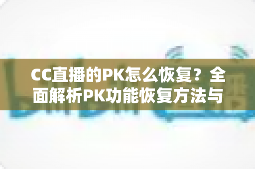 CC直播的PK怎么恢复？全面解析PK功能恢复方法与预防技巧大全