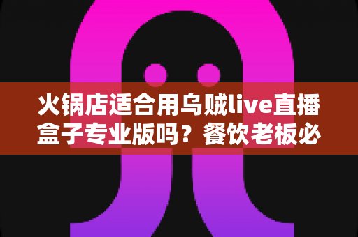 火锅店适合用乌贼live直播盒子专业版吗?餐饮老板必看的直播引流全解析 火锅店适合用乌贼live直播盒子专业版吗?餐饮老板必看的直播引流全解析