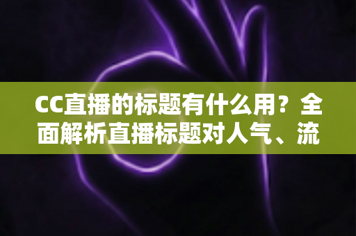 CC直播的标题有什么用？全面解析直播标题对人气、流量与粉丝增长的关键价值