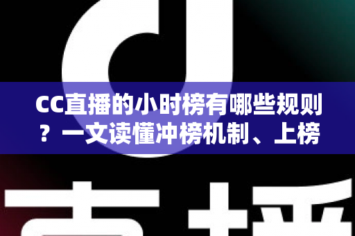 CC直播的小时榜有哪些规则？一文读懂冲榜机制、上榜权益与避坑指南