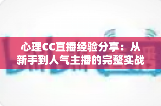 心理CC直播经验分享：从新手到人气主播的完整实战指南