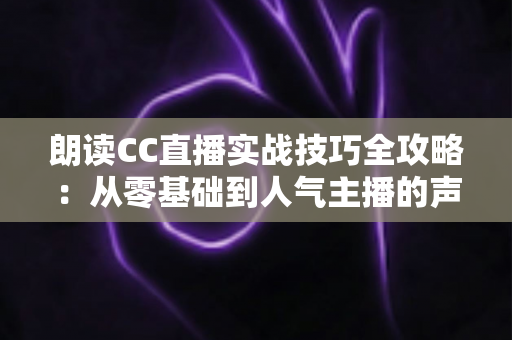 朗读CC直播实战技巧全攻略:从零基础到人气主播的声音成长指南 朗读CC直播实战技巧全攻略:从零基础到人气主播的声音成长指南