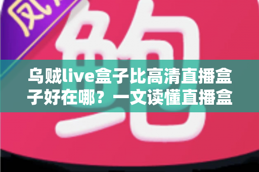 乌贼live盒子比高清直播盒子好在哪？一文读懂直播盒子的核心差异与选购指南