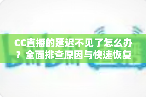 CC直播的延迟不见了怎么办?全面排查原因与快速恢复延迟功能的实用指南 CC直播的延迟不见了怎么办?全面排查原因与快速恢复延迟功能的实用指南