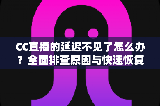 CC直播的延迟不见了怎么办?全面排查原因与快速恢复延迟功能的实用指南 CC直播的延迟不见了怎么办?全面排查原因与快速恢复延迟功能的实用指南