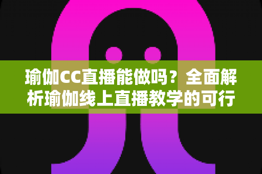 瑜伽CC直播能做吗？全面解析瑜伽线上直播教学的可行性、操作方法与变现前景