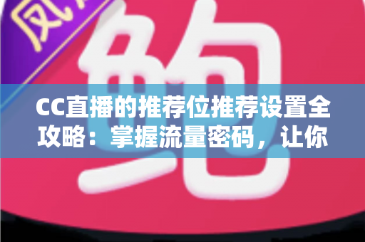 CC直播的推荐位推荐设置全攻略:掌握流量密码,让你的直播间人气快速提升 CC直播的推荐位推荐设置全攻略:掌握流量密码,让你的直播间人气快速提升