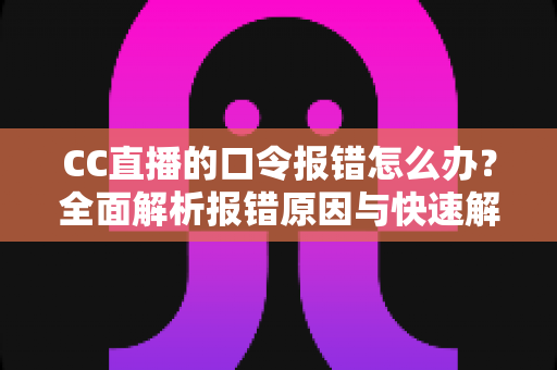 CC直播的口令报错怎么办?全面解析报错原因与快速解决技巧 CC直播的口令报错怎么办?全面解析报错原因与快速解决技巧