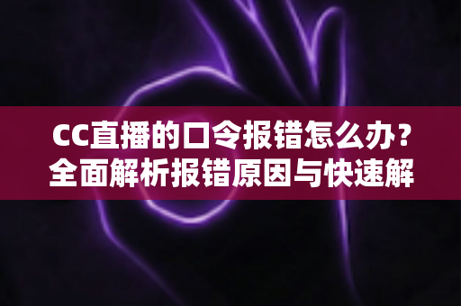 CC直播的口令报错怎么办?全面解析报错原因与快速解决技巧 CC直播的口令报错怎么办?全面解析报错原因与快速解决技巧