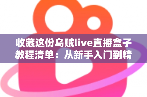 收藏这份乌贼live直播盒子教程清单：从新手入门到精通使用的完整指南