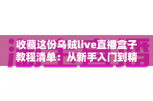 收藏这份乌贼live直播盒子教程清单：从新手入门到精通使用的完整指南