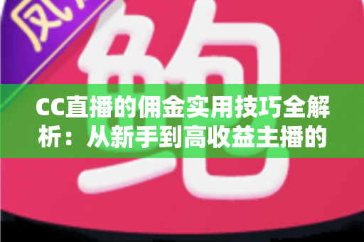 CC直播的佣金实用技巧全解析:从新手到高收益主播的进阶实战指南 CC直播的佣金实用技巧全解析:从新手到高收益主播的进阶实战指南