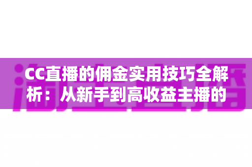 CC直播的佣金实用技巧全解析：从新手到高收益主播的进阶实战指南