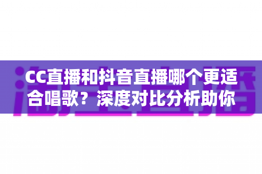 CC直播和抖音直播哪个更适合唱歌？深度对比分析助你选出最佳开播平台