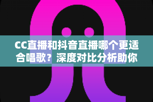 CC直播和抖音直播哪个更适合唱歌？深度对比分析助你选出最佳开播平台