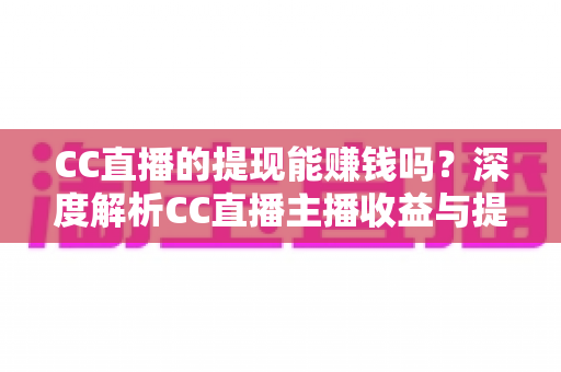 CC直播的提现能赚钱吗？深度解析CC直播主播收益与提现全流程