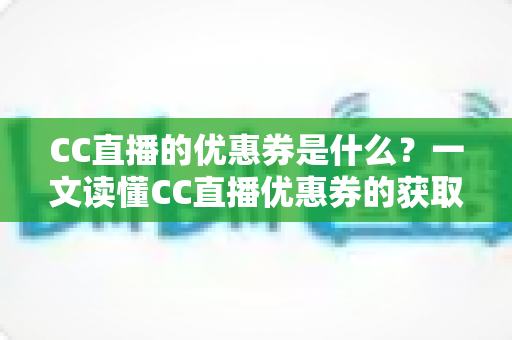 CC直播的优惠券是什么?一文读懂CC直播优惠券的获取渠道与使用技巧全攻略 CC直播的优惠券是什么?一文读懂CC直播优惠券的获取渠道与使用技巧全攻略
