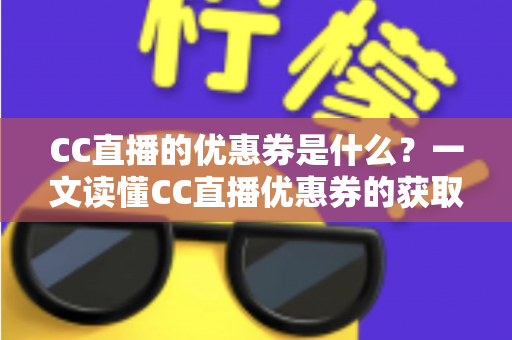 CC直播的优惠券是什么?一文读懂CC直播优惠券的获取渠道与使用技巧全攻略 CC直播的优惠券是什么?一文读懂CC直播优惠券的获取渠道与使用技巧全攻略