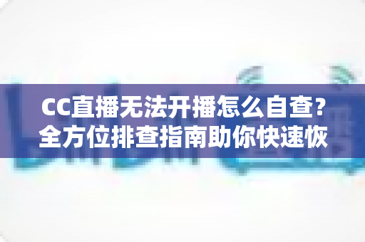 CC直播无法开播怎么自查?全方位排查指南助你快速恢复直播 CC直播无法开播怎么自查?全方位排查指南助你快速恢复直播