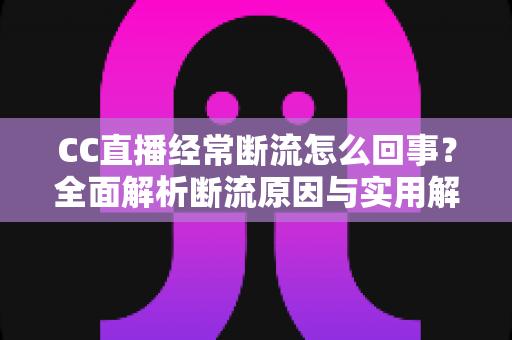 CC直播经常断流怎么回事?全面解析断流原因与实用解决方案指南 CC直播经常断流怎么回事?全面解析断流原因与实用解决方案指南