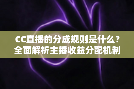 CC直播的分成规则是什么？全面解析主播收益分配机制与提现全流程