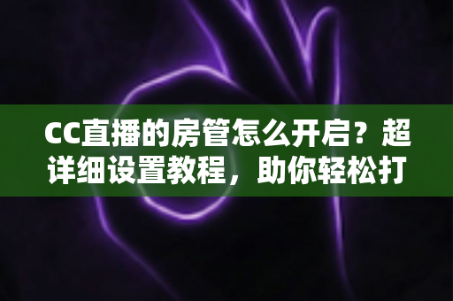 CC直播的房管怎么开启?超详细设置教程,助你轻松打造高效直播间管理团队 CC直播的房管怎么开启?超详细设置教程,助你轻松打造高效直播间管理团队