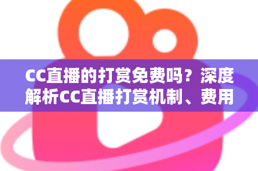 CC直播的打赏免费吗？深度解析CC直播打赏机制、费用构成与免费送礼全攻略