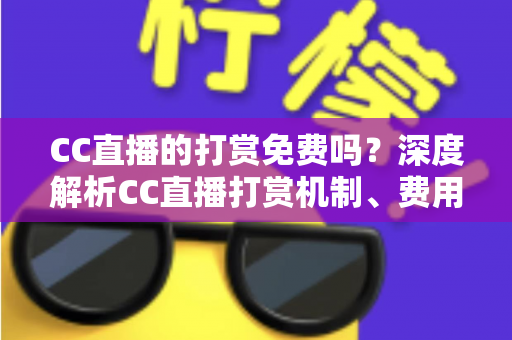 CC直播的打赏免费吗？深度解析CC直播打赏机制、费用构成与免费送礼全攻略