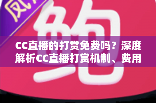 CC直播的打赏免费吗？深度解析CC直播打赏机制、费用构成与免费送礼全攻略