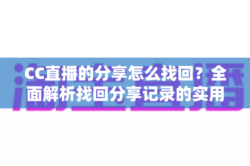 CC直播的分享怎么找回？全面解析找回分享记录的实用方法与常见问题
