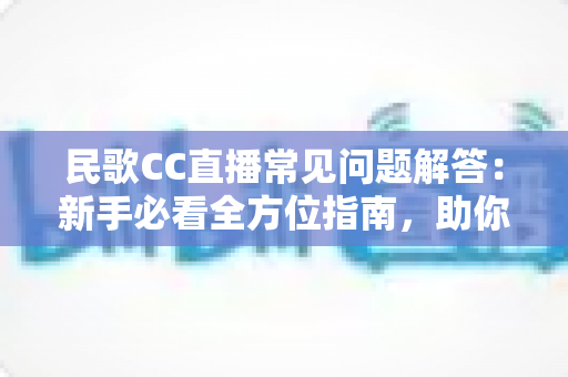 民歌CC直播常见问题解答：新手必看全方位指南，助你轻松畅享民歌直播盛宴