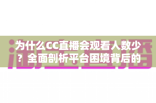 为什么CC直播会观看人数少?全面剖析平台困境背后的深层原因与未来出路 为什么CC直播会观看人数少?全面剖析平台困境背后的深层原因与未来出路