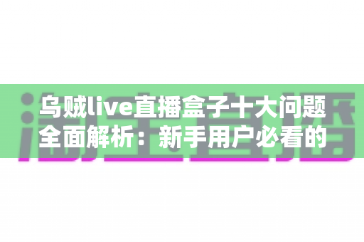 乌贼live直播盒子十大问题全面解析:新手用户必看的使用避坑指南 乌贼live直播盒子十大问题全面解析:新手用户必看的使用避坑指南