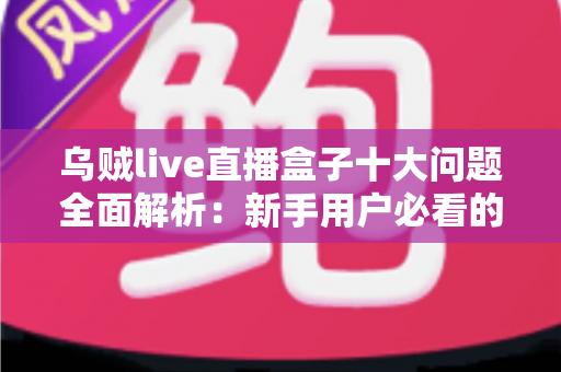 乌贼live直播盒子十大问题全面解析：新手用户必看的使用避坑指南
