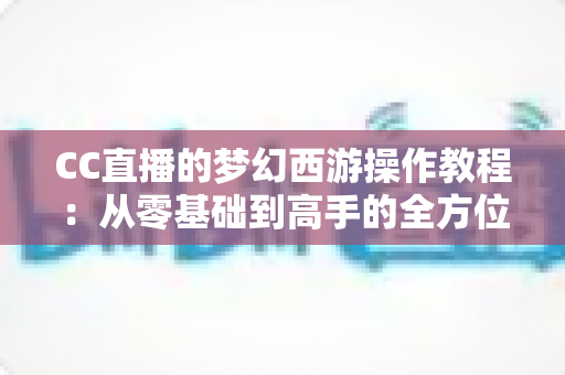 CC直播的梦幻西游操作教程：从零基础到高手的全方位实战学习指南