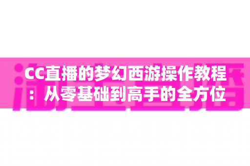 CC直播的梦幻西游操作教程：从零基础到高手的全方位实战学习指南