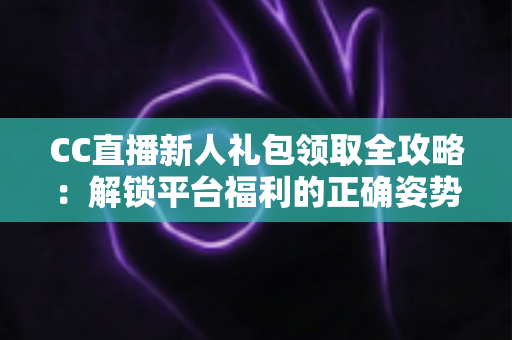 CC直播新人礼包领取全攻略:解锁平台福利的正确姿势与实用指南 CC直播新人礼包领取全攻略:解锁平台福利的正确姿势与实用指南