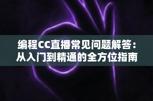 编程CC直播常见问题解答:从入门到精通的全方位指南,助你轻松玩转编程学习与直播 编程CC直播常见问题解答:从入门到精通的全方位指南,助你轻松玩转编程学习与直播