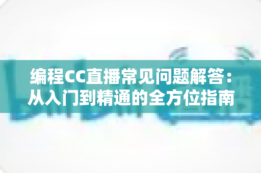 编程CC直播常见问题解答:从入门到精通的全方位指南,助你轻松玩转编程学习与直播 编程CC直播常见问题解答:从入门到精通的全方位指南,助你轻松玩转编程学习与直播