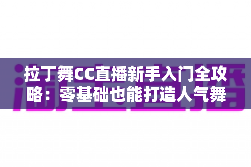 拉丁舞CC直播新手入门全攻略:零基础也能打造人气舞蹈直播间 拉丁舞CC直播新手入门全攻略:零基础也能打造人气舞蹈直播间