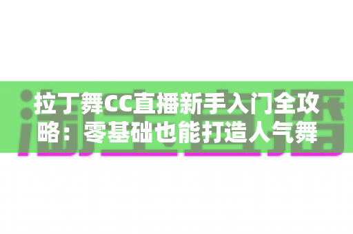 拉丁舞CC直播新手入门全攻略:零基础也能打造人气舞蹈直播间 拉丁舞CC直播新手入门全攻略:零基础也能打造人气舞蹈直播间