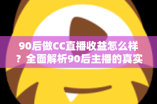 90后做CC直播收益怎么样？全面解析90后主播的真实收入与前景