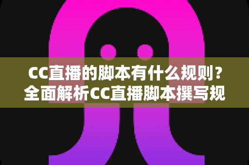 CC直播的脚本有什么规则？全面解析CC直播脚本撰写规范、结构要点与避坑指南