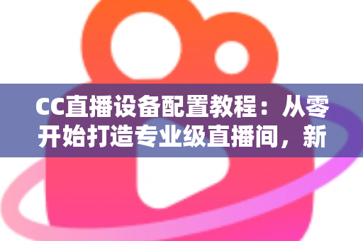 CC直播设备配置教程：从零开始打造专业级直播间，新手也能快速上手开播