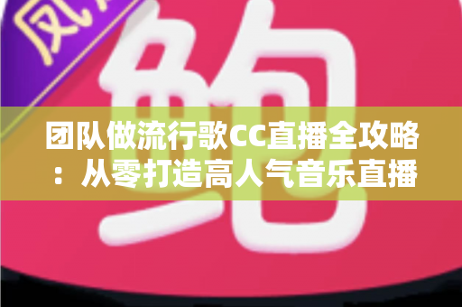 团队做流行歌CC直播全攻略:从零打造高人气音乐直播间的实战指南 团队做流行歌CC直播全攻略:从零打造高人气音乐直播间的实战指南