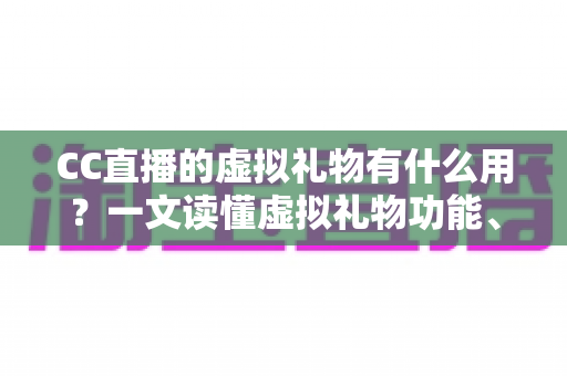 CC直播的虚拟礼物有什么用?一文读懂虚拟礼物功能、价值与使用技巧全攻略 CC直播的虚拟礼物有什么用?一文读懂虚拟礼物功能、价值与使用技巧全攻略