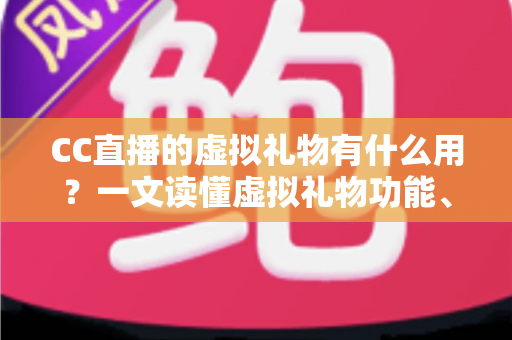 CC直播的虚拟礼物有什么用?一文读懂虚拟礼物功能、价值与使用技巧全攻略 CC直播的虚拟礼物有什么用?一文读懂虚拟礼物功能、价值与使用技巧全攻略