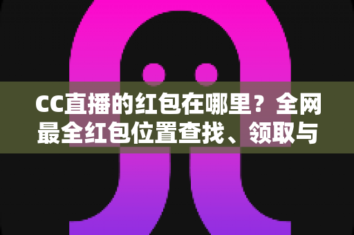 CC直播的红包在哪里？全网最全红包位置查找、领取与使用攻略