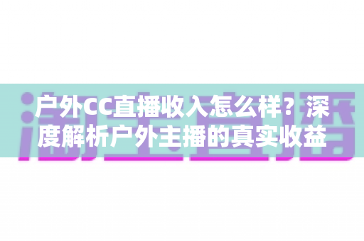 户外CC直播收入怎么样?深度解析户外主播的真实收益与变现潜力 户外CC直播收入怎么样?深度解析户外主播的真实收益与变现潜力